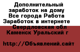 Дополнительный заработок на дому - Все города Работа » Заработок в интернете   . Свердловская обл.,Каменск-Уральский г.